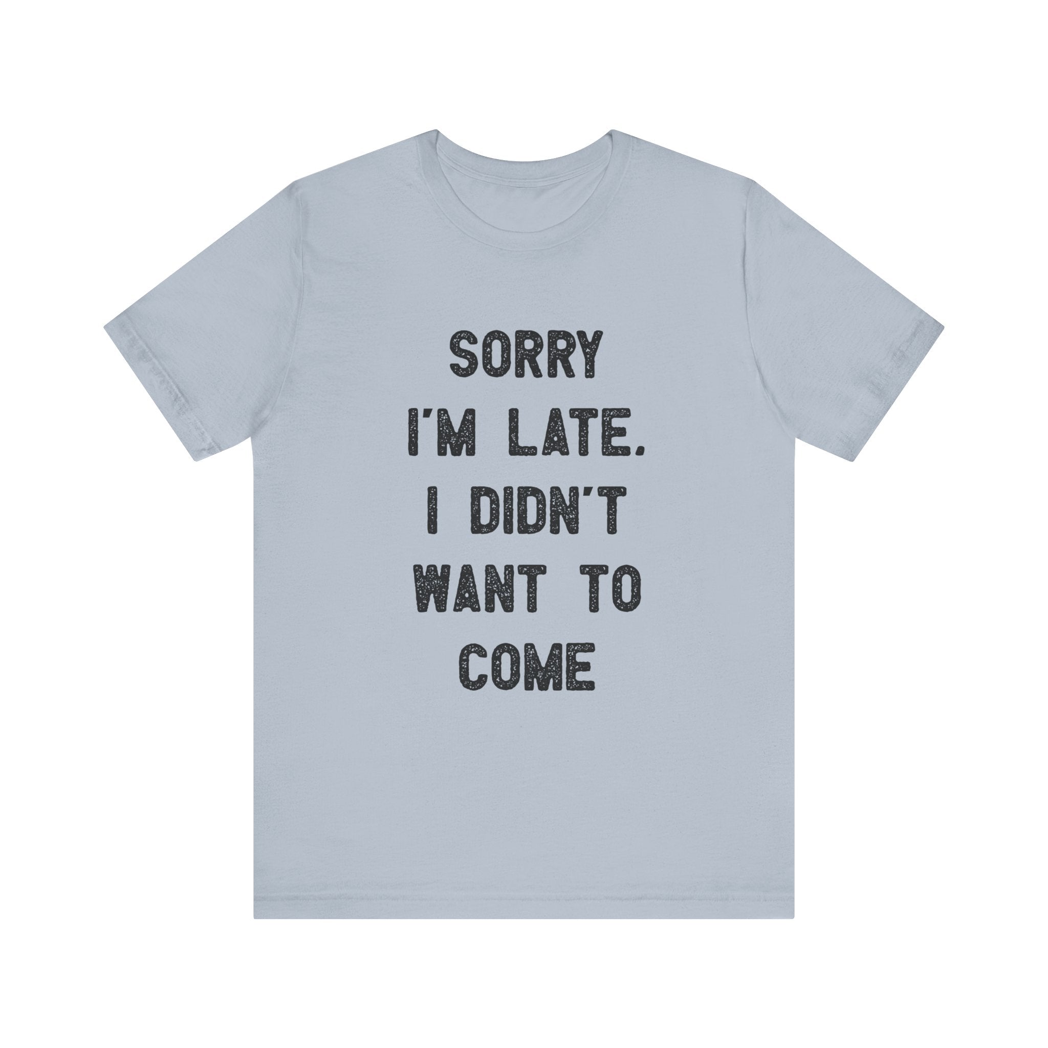 Sorry I'm Late I Didn't Want to Come - T-Shirt