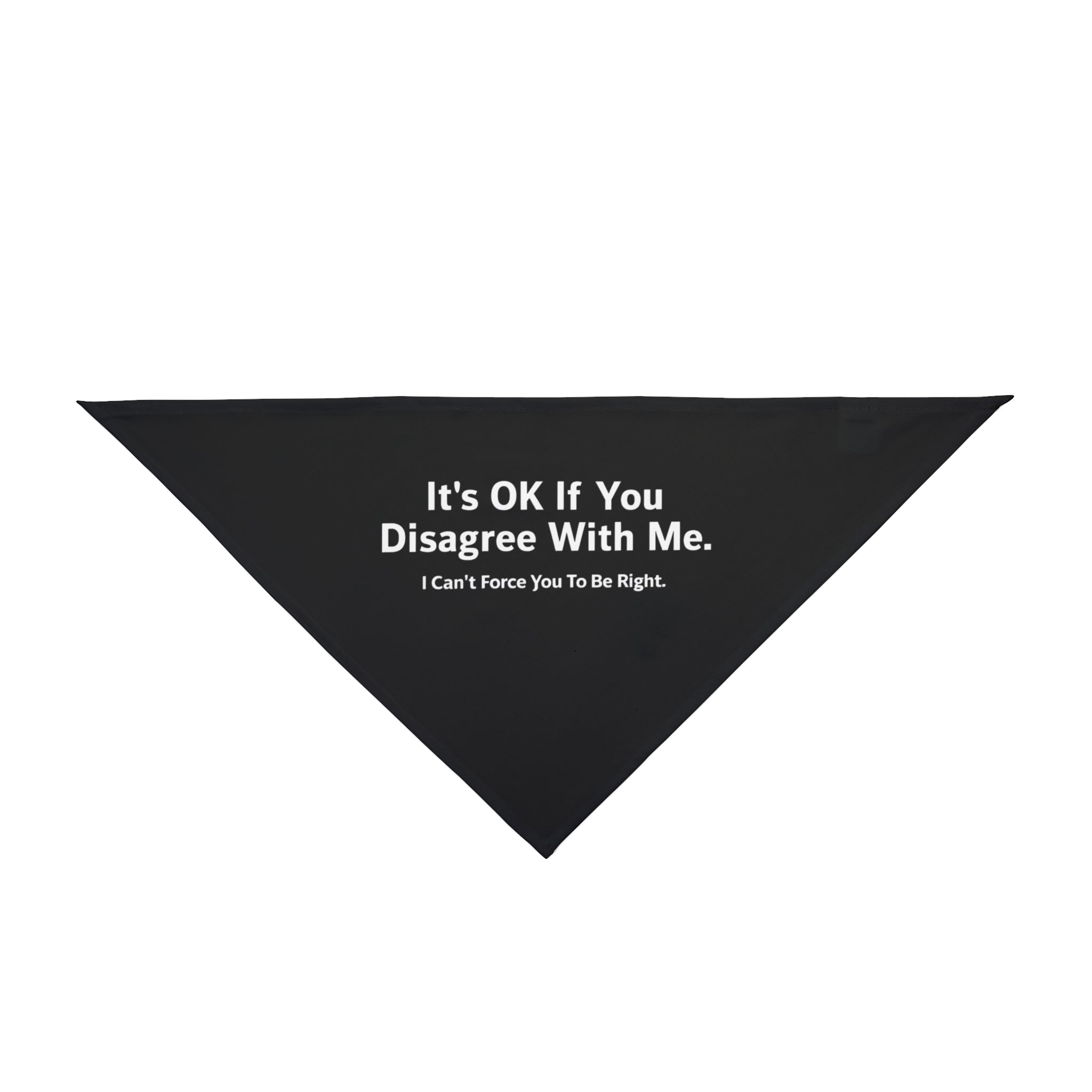 The "It's Ok If You Disagree With Me - Pet Bandana" features a black triangular design with the humorous text, "It's OK If You Disagree With Me. I Can't Force You To Be Right." printed in white. Made from soft-spun polyester, this trendy bandana adds humor and style to your pet's wardrobe.