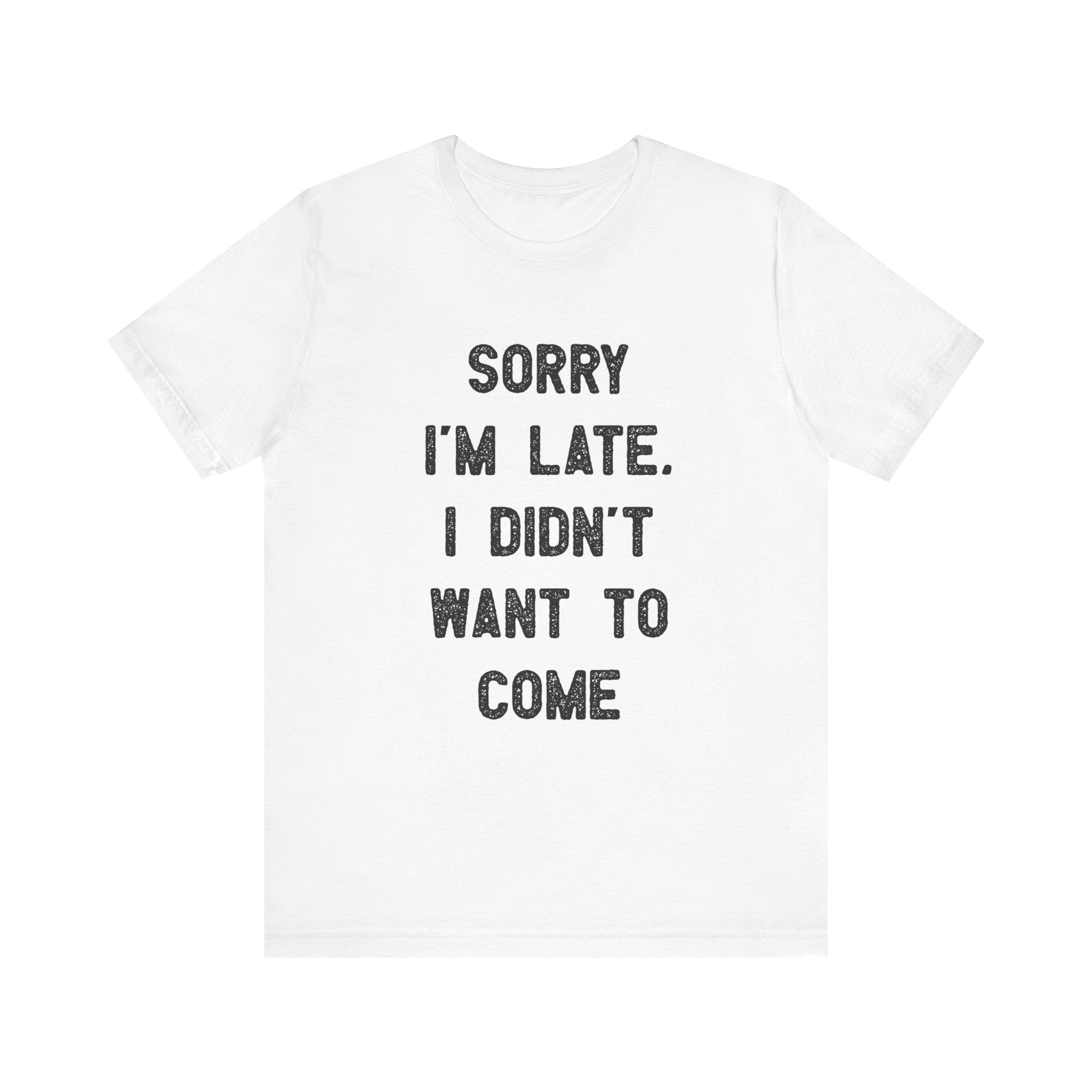 Sorry I'm Late I Didn't Want to Come - T-Shirt