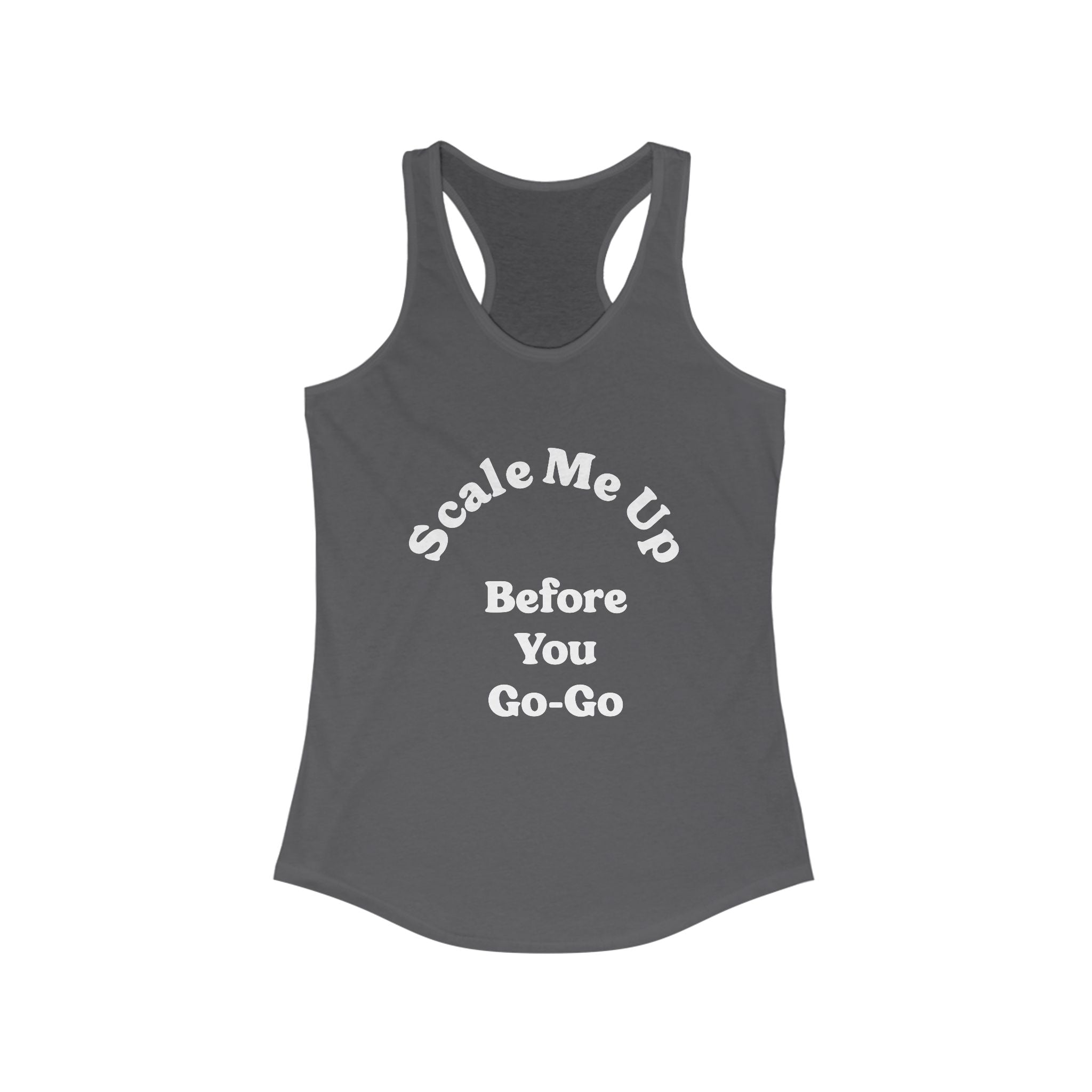 Women's Racerback Tank, titled "Scale Me Up Before You Go Go," comes in gray and showcases the whimsical phrase "Scale Me Up Before You Go-Go" in white, ideal for those with an active lifestyle.