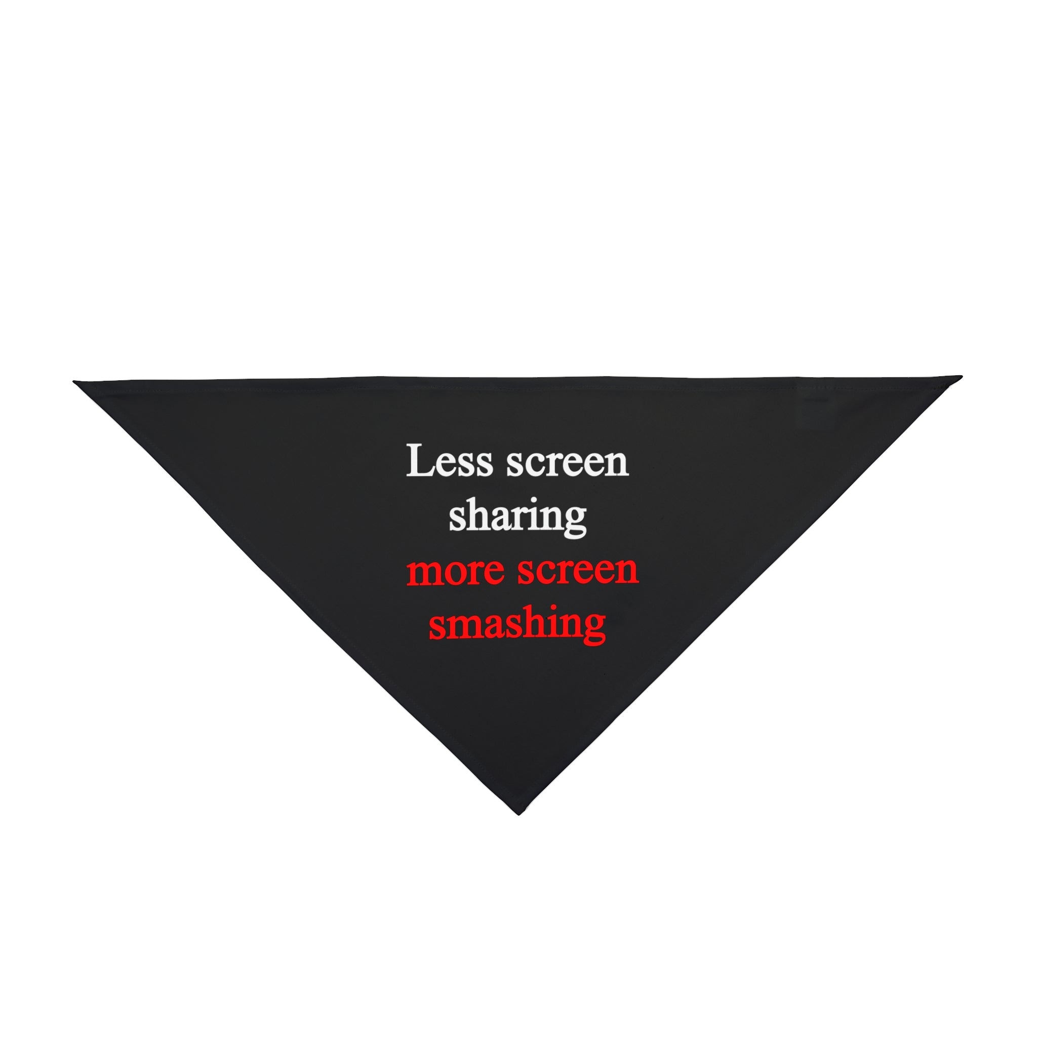 The Less Screen Sharing More Screen Smashing - Pet Bandana is a black triangular cloth featuring the text "Less Screen Sharing" in white and "more screen smashing" in red, printed on it. It adds a stylish edge while ensuring skin-friendly comfort for your pet.