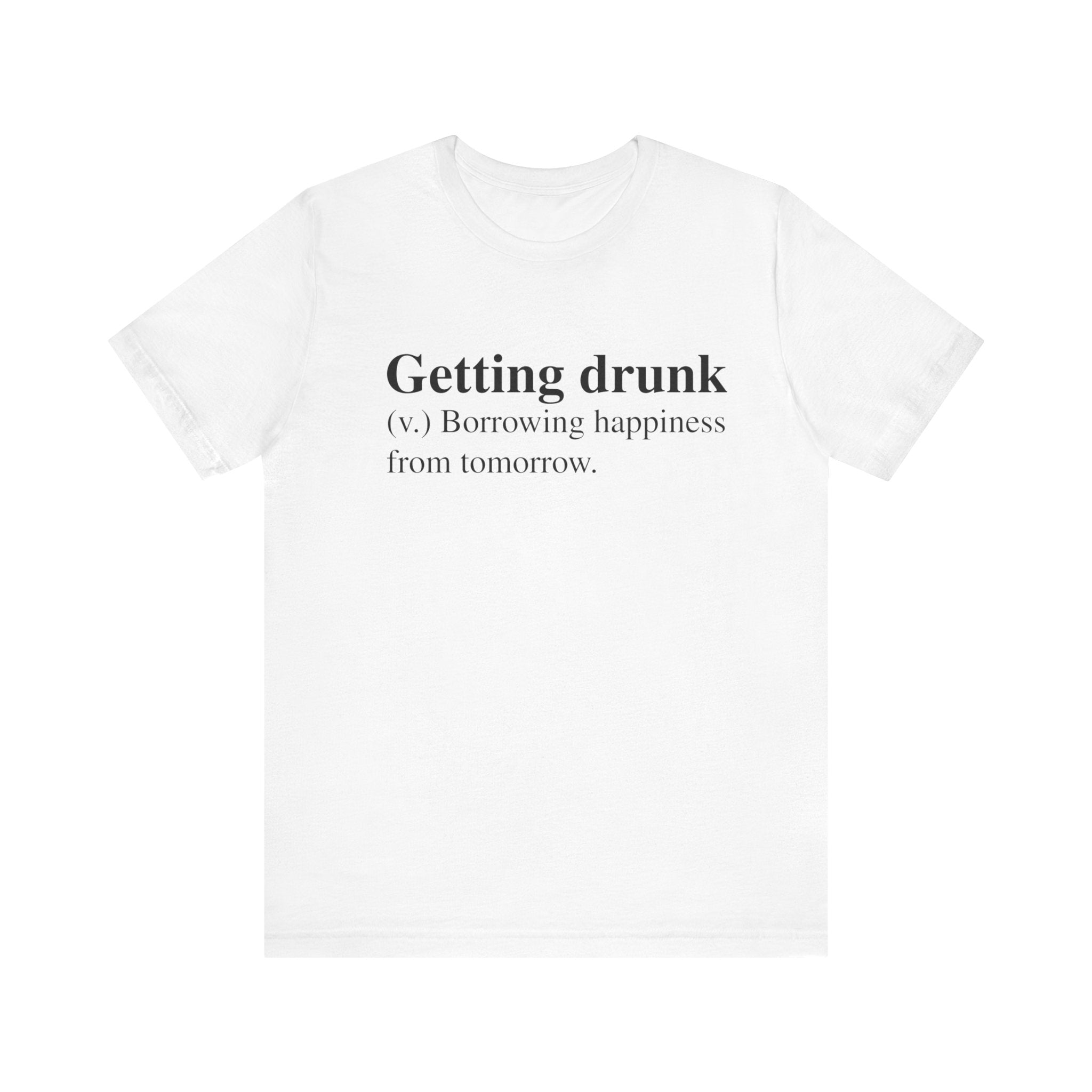 White Getting Drunk T-shirt with text "getting drunk (v.) borrowing happiness from tomorrow." printed in quality print on the front.