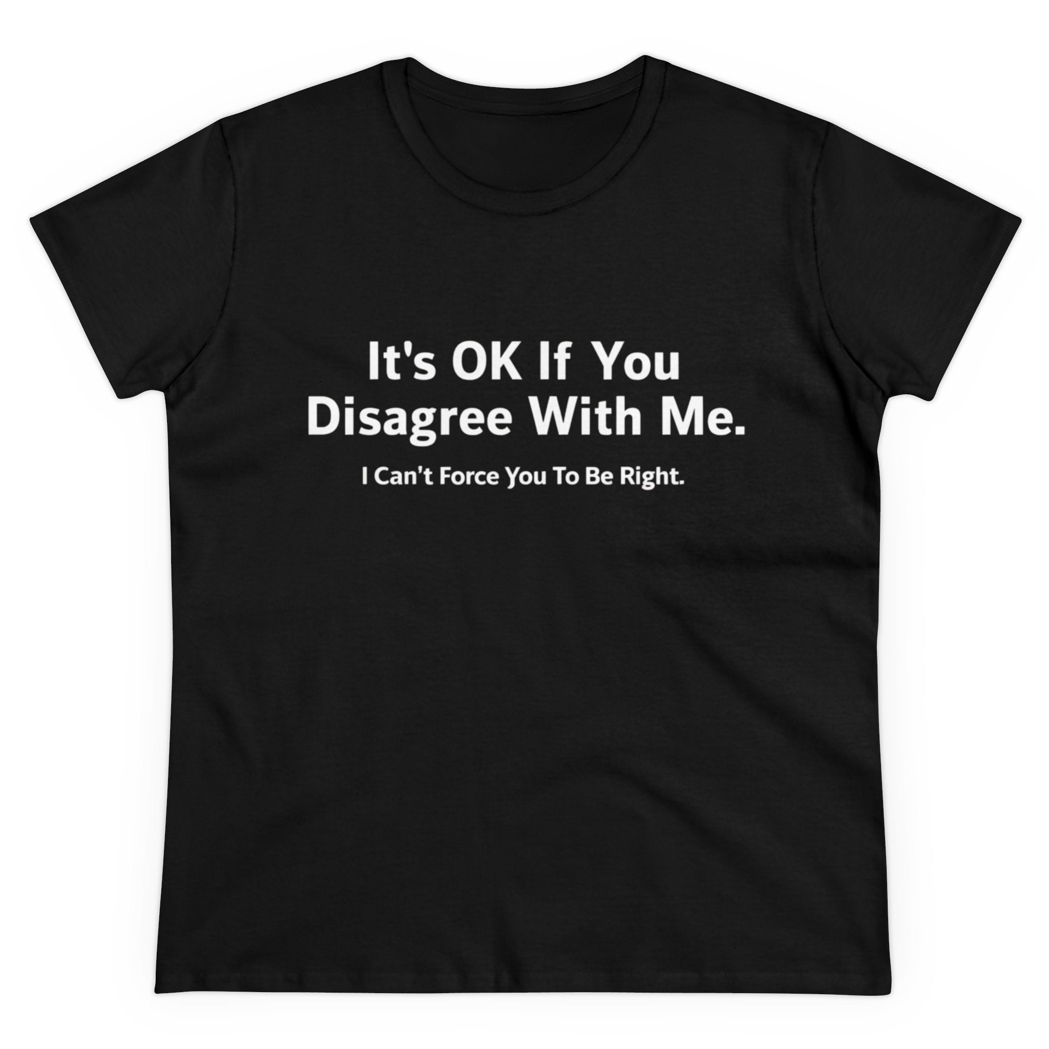 It's Ok If You Disagree With Me - Women's Tee with the text "It's OK If You Disagree With Me. I Can't Force You To Be Right." printed in white uppercase letters, offering both comfort & style with an empowering print.