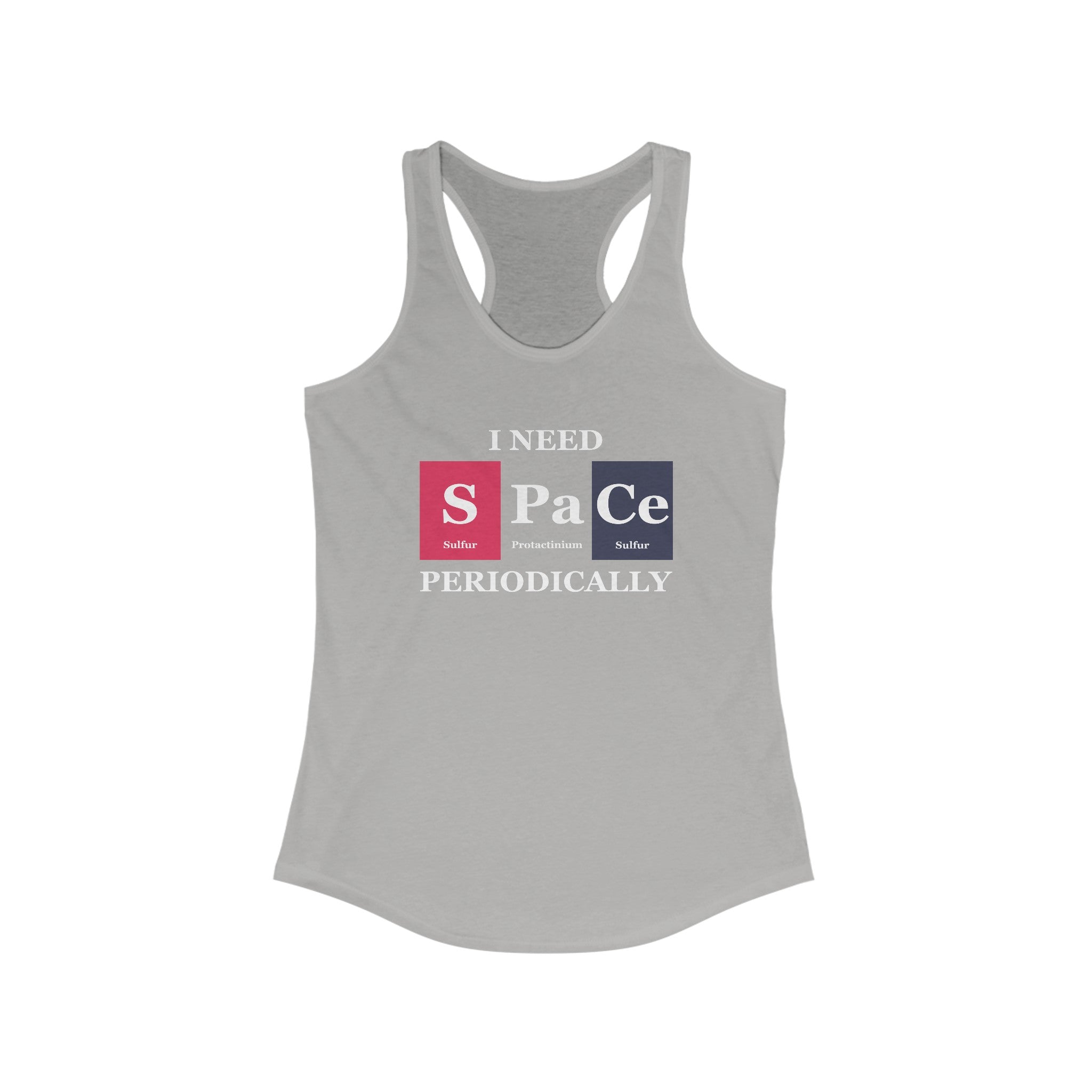 Gray Women's Racerback Tank featuring the text "I NEED S Pa Ce PERIODICALLY", using elements from the periodic table: Sulfur (S), Protactinium (Pa), and Cerium (Ce). Ideal for an active life, this S-Pa-Ce - Women's Racerback Tank is perfect for those who love a clever twist on scientific humor.