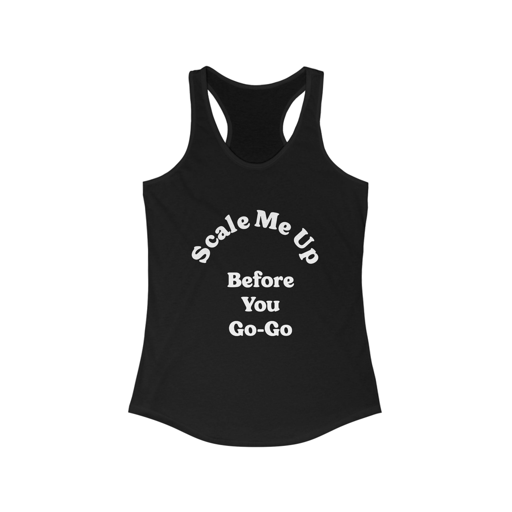 Stay stylish and motivated with the Scale Me Up Before You Go Go - Women's Racerback Tank, perfect for embracing your active lifestyle. The bold white text adds a dynamic flair to your wardrobe.